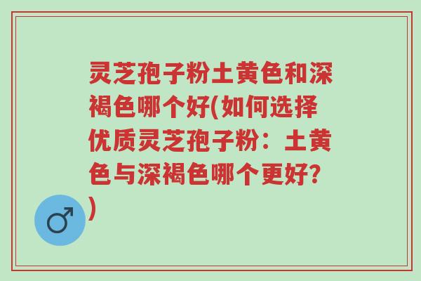 灵芝孢子粉土黄色和深褐色哪个好(如何选择优质灵芝孢子粉:土黄色与深褐色哪个更好?)-第1张图片-超越 灵芝孢子粉土黄色和深褐色哪个好(如何选择优质灵芝孢子粉:土黄色与深褐色哪个更好?)-第1张图片-超越