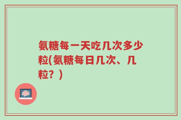氨糖每一天吃几次多少粒(氨糖每日几次、几粒?)-第1张图片-超越 氨糖每一天吃几次多少粒(氨糖每日几次、几粒?)-第1张图片-超越