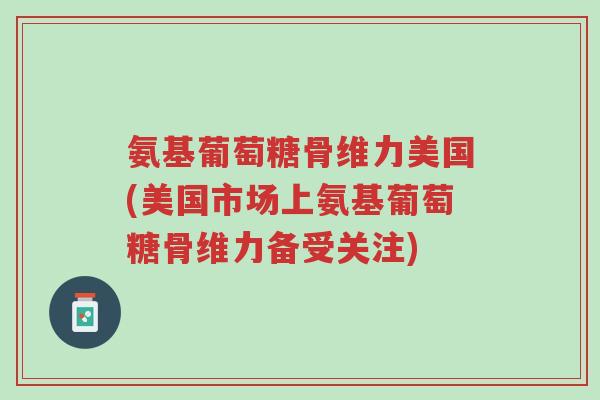 氨基葡萄糖骨维力美国(美国市场上氨基葡萄糖骨维力备受关注)-第1张图片-超越