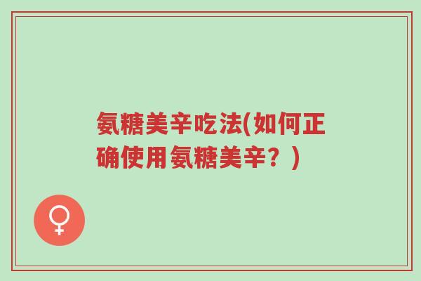 氨糖美辛吃法(如何正确使用氨糖美辛?)-第1张图片-超越 氨糖美辛吃法(如何正确使用氨糖美辛?)-第1张图片-超越