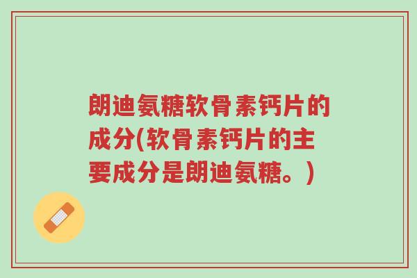 朗迪氨糖软骨素钙片的成分(软骨素钙片的主要成分是朗迪氨糖。)-第1张图片-超越 朗迪氨糖软骨素钙片的成分(软骨素钙片的主要成分是朗迪氨糖。)-第1张图片-超越