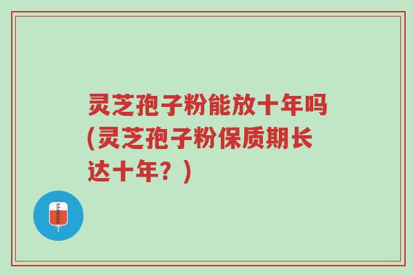 灵芝孢子粉能放十年吗(灵芝孢子粉保质期长达十年?)-第1张图片-超越 灵芝孢子粉能放十年吗(灵芝孢子粉保质期长达十年?)-第1张图片-超越