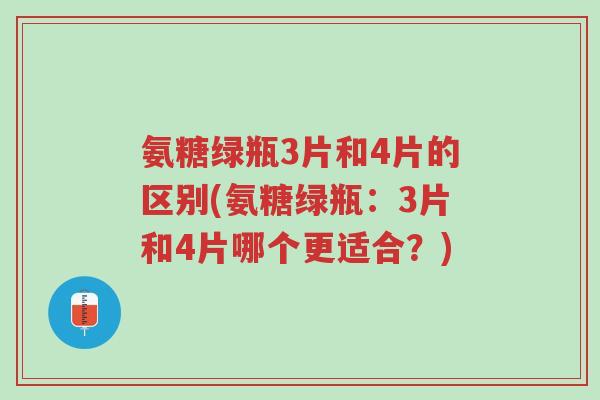 氨糖绿瓶3片和4片的区别(氨糖绿瓶：3片和4片哪个更适合？)-第1张图片-超越