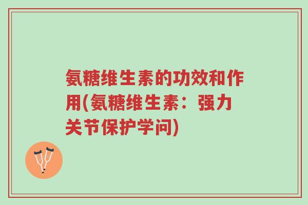 氨糖维生素的功效和作用(氨糖维生素:强力关节保护学问)-第1张图片-超越 氨糖维生素的功效和作用(氨糖维生素:强力关节保护学问)-第1张图片-超越