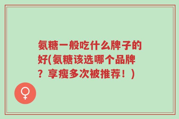 氨糖一般吃什么牌子的好(氨糖该选哪个品牌？享瘦多次被推荐！)-第1张图片-超越