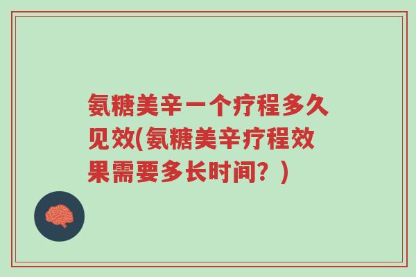 氨糖美辛一个疗程多久见效(氨糖美辛疗程效果需要多长时间?)-第1张图片-超越 氨糖美辛一个疗程多久见效(氨糖美辛疗程效果需要多长时间?)-第1张图片-超越
