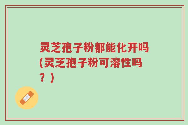 灵芝孢子粉都能化开吗(灵芝孢子粉可溶性吗？)-第1张图片-超越