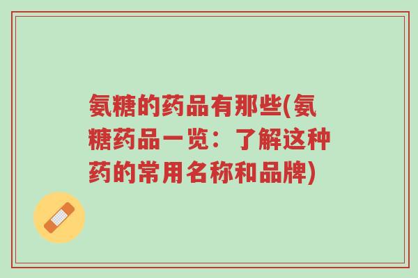 氨糖的药品有那些(氨糖药品一览:了解这种药的常用名称和品牌)-第1张图片-超越 氨糖的药品有那些(氨糖药品一览:了解这种药的常用名称和品牌)-第1张图片-超越
