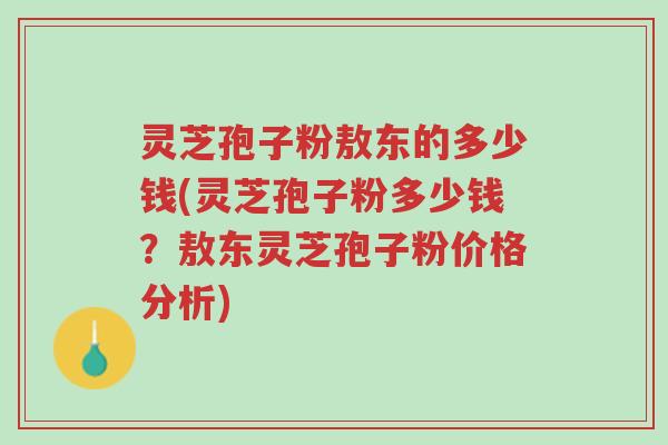 灵芝孢子粉敖东的多少钱(灵芝孢子粉多少钱?敖东灵芝孢子粉价格分析)-第1张图片-超越 灵芝孢子粉敖东的多少钱(灵芝孢子粉多少钱?敖东灵芝孢子粉价格分析)-第1张图片-超越