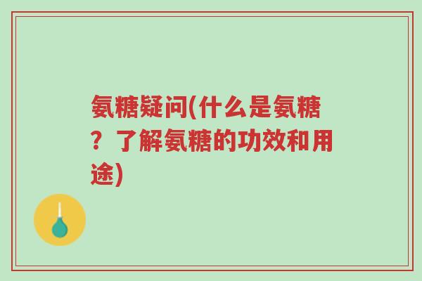 氨糖疑问(什么是氨糖?了解氨糖的功效和用途)-第1张图片-超越 氨糖疑问(什么是氨糖?了解氨糖的功效和用途)-第1张图片-超越