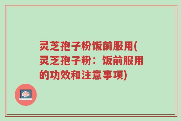 灵芝孢子粉饭前服用(灵芝孢子粉:饭前服用的功效和注意事项)-第1张图片-超越 灵芝孢子粉饭前服用(灵芝孢子粉:饭前服用的功效和注意事项)-第1张图片-超越