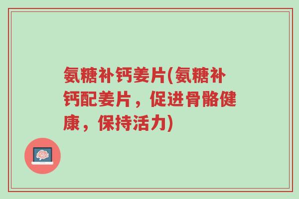 氨糖补钙姜片(氨糖补钙配姜片,促进骨骼健康,保持活力)-第1张图片-超越 氨糖补钙姜片(氨糖补钙配姜片,促进骨骼健康,保持活力)-第1张图片-超越