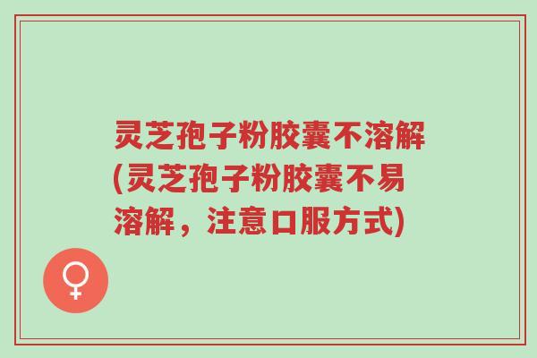 灵芝孢子粉胶囊不溶解(灵芝孢子粉胶囊不易溶解,注意口服方式)-第1张图片-超越 灵芝孢子粉胶囊不溶解(灵芝孢子粉胶囊不易溶解,注意口服方式)-第1张图片-超越
