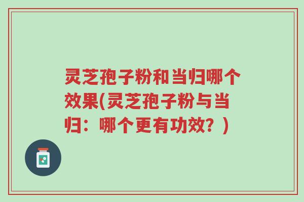灵芝孢子粉和当归哪个效果(灵芝孢子粉与当归:哪个更有功效?)-第1张图片-超越 灵芝孢子粉和当归哪个效果(灵芝孢子粉与当归:哪个更有功效?)-第1张图片-超越