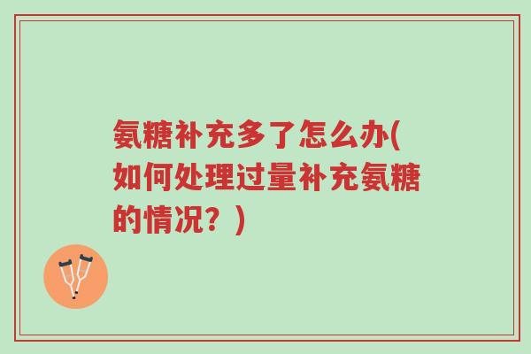 氨糖补充多了怎么办(如何处理过量补充氨糖的情况？)-第1张图片-超越