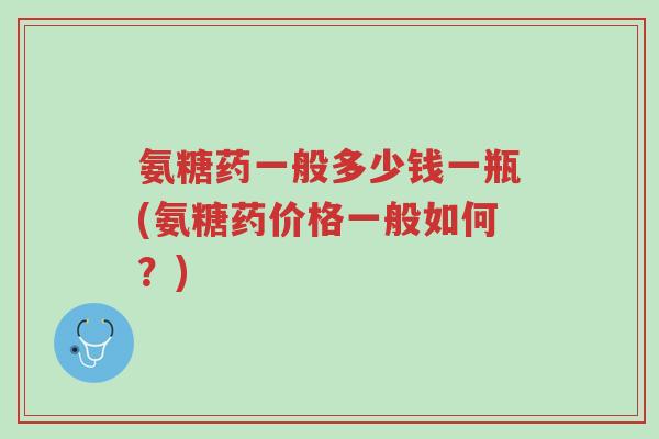 氨糖药一般多少钱一瓶(氨糖药价格一般如何?)-第1张图片-超越 氨糖药一般多少钱一瓶(氨糖药价格一般如何?)-第1张图片-超越