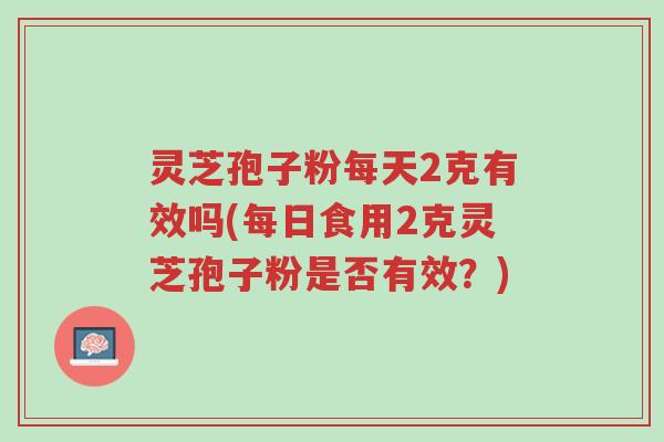 灵芝孢子粉每天2克有效吗(每日食用2克灵芝孢子粉是否有效?)-第1张图片-超越 灵芝孢子粉每天2克有效吗(每日食用2克灵芝孢子粉是否有效?)-第1张图片-超越
