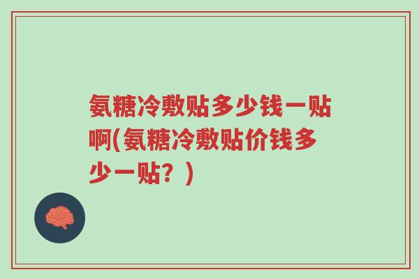 氨糖冷敷贴多少钱一贴啊(氨糖冷敷贴价钱多少一贴？)-第1张图片-超越