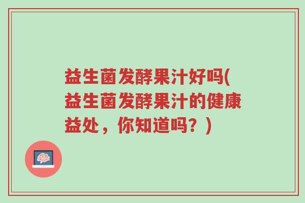 益生菌发酵果汁好吗(益生菌发酵果汁的健康益处,你知道吗?)-第1张图片-超越 益生菌发酵果汁好吗(益生菌发酵果汁的健康益处,你知道吗?)-第1张图片-超越