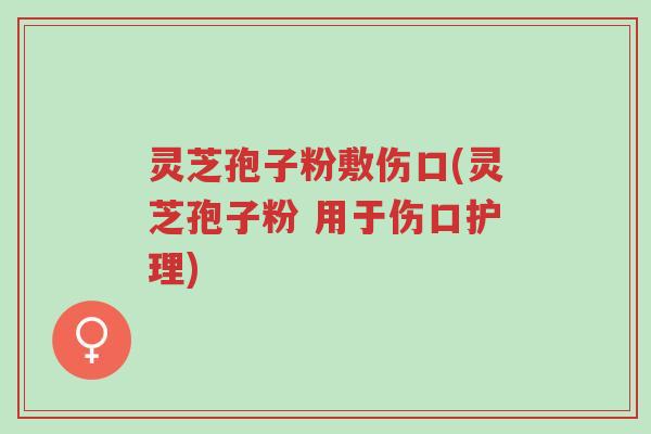 灵芝孢子粉敷伤口(灵芝孢子粉 用于伤口护理)-第1张图片-超越 灵芝孢子粉敷伤口(灵芝孢子粉 用于伤口护理)-第1张图片-超越