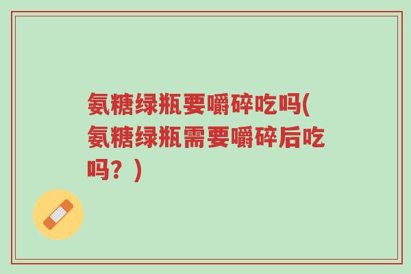 氨糖绿瓶要嚼碎吃吗(氨糖绿瓶需要嚼碎后吃吗?)-第1张图片-超越 氨糖绿瓶要嚼碎吃吗(氨糖绿瓶需要嚼碎后吃吗?)-第1张图片-超越