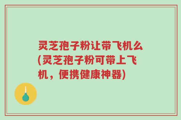 灵芝孢子粉让带飞机么(灵芝孢子粉可带上飞机，便携健康神器)-第1张图片-超越