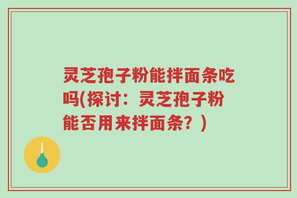 灵芝孢子粉能拌面条吃吗(探讨：灵芝孢子粉能否用来拌面条？)-第1张图片-超越