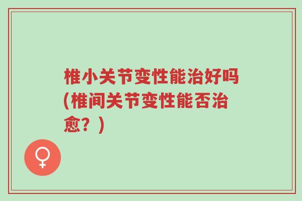 椎小关节变性能治好吗(椎间关节变性能否治愈?)-第1张图片-超越 椎小关节变性能治好吗(椎间关节变性能否治愈?)-第1张图片-超越