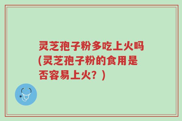 灵芝孢子粉多吃上火吗(灵芝孢子粉的食用是否容易上火？)-第1张图片-超越