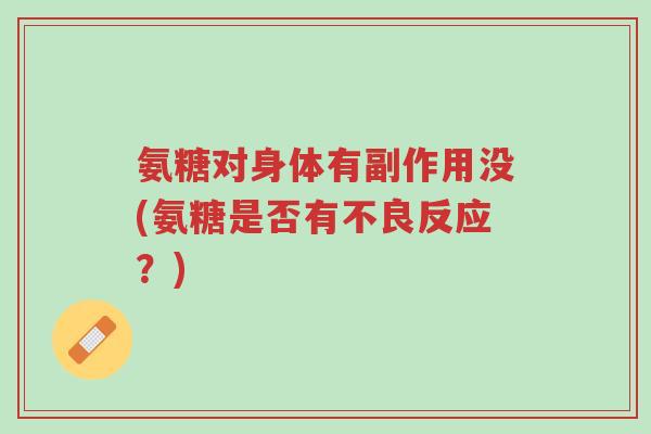 氨糖对身体有副作用没(氨糖是否有不良反应?)-第1张图片-超越 氨糖对身体有副作用没(氨糖是否有不良反应?)-第1张图片-超越