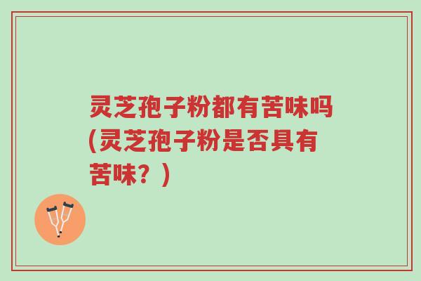 灵芝孢子粉都有苦味吗(灵芝孢子粉是否具有苦味?)-第1张图片-超越 灵芝孢子粉都有苦味吗(灵芝孢子粉是否具有苦味?)-第1张图片-超越