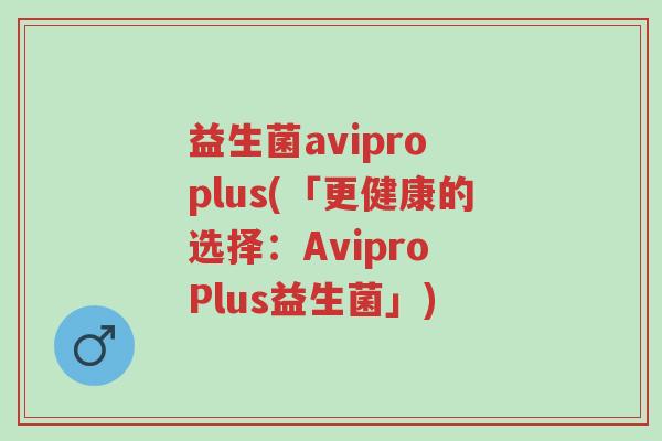 益生菌avipro plus(「更健康的选择：Avipro Plus益生菌」)-第1张图片-超越