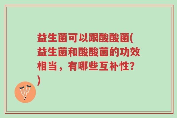 益生菌可以跟酸酸菌(益生菌和酸酸菌的功效相当,有哪些互补性?)-第1张图片-超越 益生菌可以跟酸酸菌(益生菌和酸酸菌的功效相当,有哪些互补性?)-第1张图片-超越