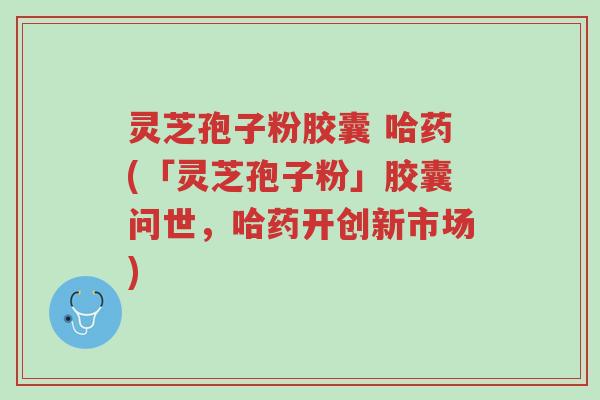 灵芝孢子粉胶囊 哈药(「灵芝孢子粉」胶囊问世,哈药开创新市场)-第1张图片-超越 灵芝孢子粉胶囊 哈药(「灵芝孢子粉」胶囊问世,哈药开创新市场)-第1张图片-超越