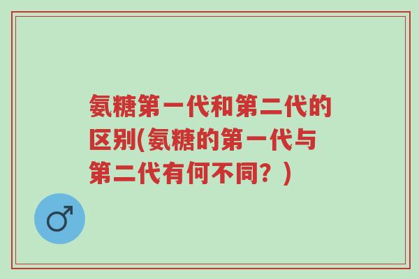 氨糖第一代和第二代的区别(氨糖的第一代与第二代有何不同?)-第1张图片-超越 氨糖第一代和第二代的区别(氨糖的第一代与第二代有何不同?)-第1张图片-超越