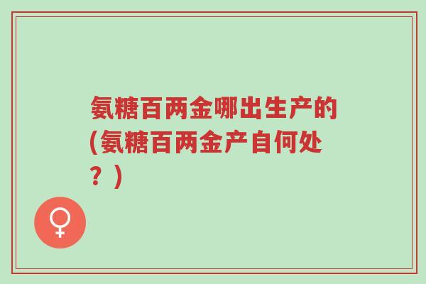 氨糖百两金哪出生产的(氨糖百两金产自何处?)-第1张图片-超越 氨糖百两金哪出生产的(氨糖百两金产自何处?)-第1张图片-超越