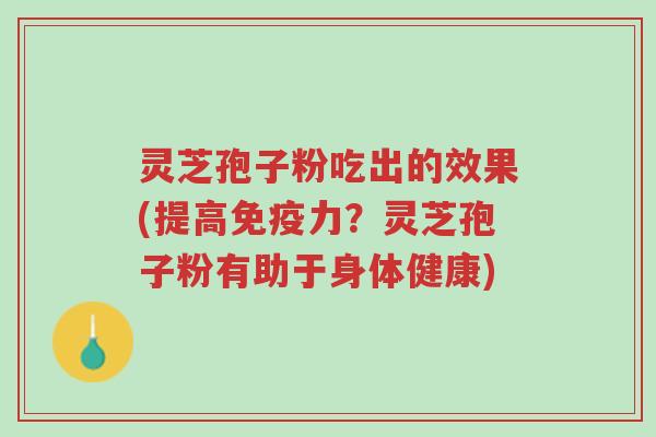 灵芝孢子粉吃出的效果(提高免疫力?灵芝孢子粉有助于身体健康)-第1张图片-超越 灵芝孢子粉吃出的效果(提高免疫力?灵芝孢子粉有助于身体健康)-第1张图片-超越