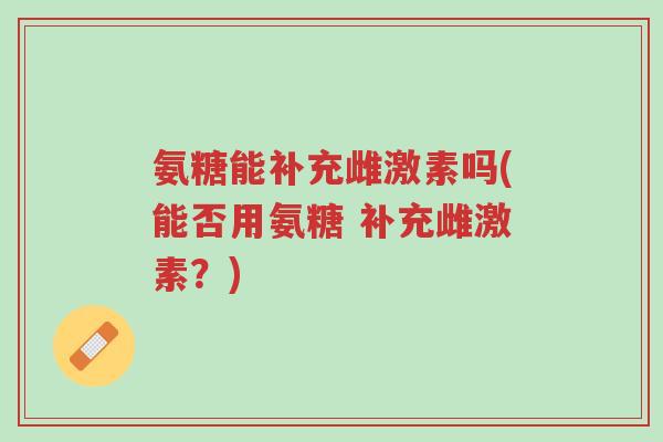 氨糖能补充雌激素吗(能否用氨糖 补充雌激素?)-第1张图片-超越 氨糖能补充雌激素吗(能否用氨糖 补充雌激素?)-第1张图片-超越