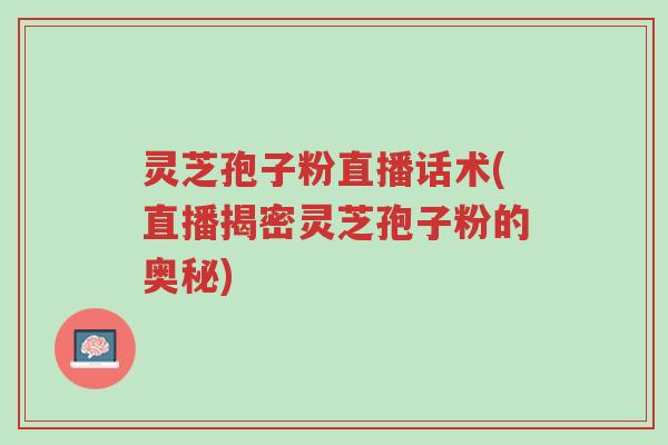 灵芝孢子粉直播话术(直播揭密灵芝孢子粉的奥秘)-第1张图片-超越 灵芝孢子粉直播话术(直播揭密灵芝孢子粉的奥秘)-第1张图片-超越