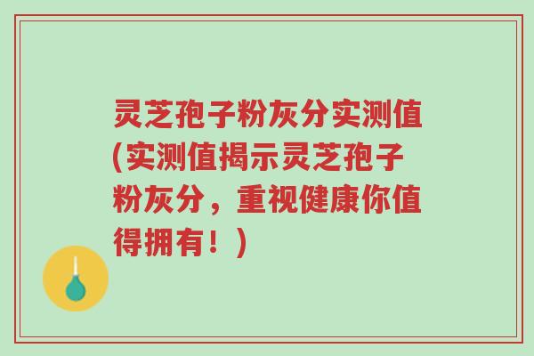灵芝孢子粉灰分实测值(实测值揭示灵芝孢子粉灰分,重视健康你值得拥有!)-第1张图片-超越 灵芝孢子粉灰分实测值(实测值揭示灵芝孢子粉灰分,重视健康你值得拥有!)-第1张图片-超越