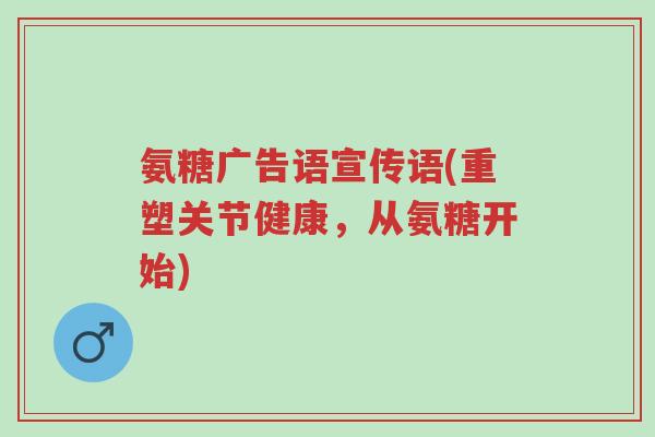 氨糖广告语宣传语(重塑关节健康,从氨糖开始)-第1张图片-超越 氨糖广告语宣传语(重塑关节健康,从氨糖开始)-第1张图片-超越