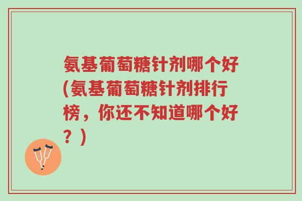 氨基葡萄糖针剂哪个好(氨基葡萄糖针剂排行榜,你还不知道哪个好?)-第1张图片-超越 氨基葡萄糖针剂哪个好(氨基葡萄糖针剂排行榜,你还不知道哪个好?)-第1张图片-超越