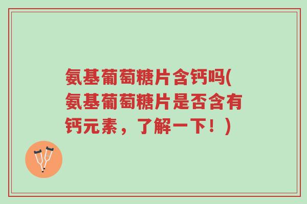 氨基葡萄糖片含钙吗(氨基葡萄糖片是否含有钙元素,了解一下!)-第1张图片-超越 氨基葡萄糖片含钙吗(氨基葡萄糖片是否含有钙元素,了解一下!)-第1张图片-超越