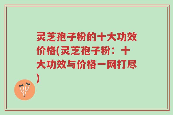 灵芝孢子粉的十大功效价格(灵芝孢子粉：十大功效与价格一网打尽)-第1张图片-超越