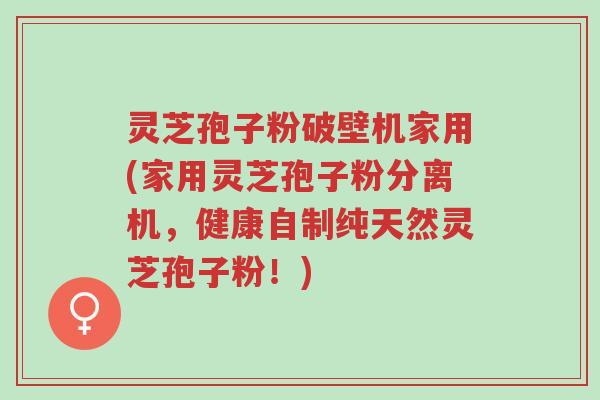 灵芝孢子粉破壁机家用(家用灵芝孢子粉分离机,健康自制纯天然灵芝孢子粉!)-第1张图片-超越 灵芝孢子粉破壁机家用(家用灵芝孢子粉分离机,健康自制纯天然灵芝孢子粉!)-第1张图片-超越