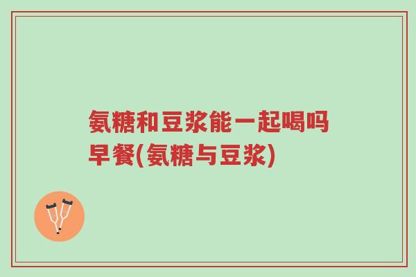 氨糖和豆浆能一起喝吗早餐(氨糖与豆浆)-第1张图片-超越 氨糖和豆浆能一起喝吗早餐(氨糖与豆浆)-第1张图片-超越