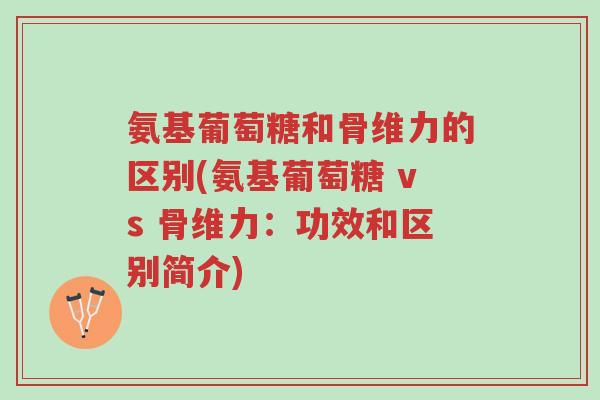 氨基葡萄糖和骨维力的区别(氨基葡萄糖 vs 骨维力：功效和区别简介)-第1张图片-超越