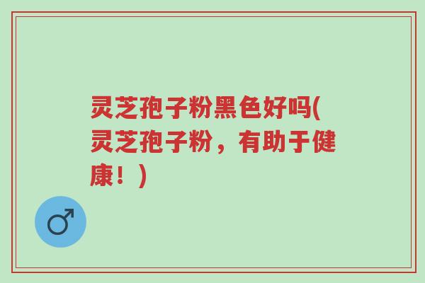 灵芝孢子粉黑色好吗(灵芝孢子粉,有助于健康!)-第1张图片-超越 灵芝孢子粉黑色好吗(灵芝孢子粉,有助于健康!)-第1张图片-超越