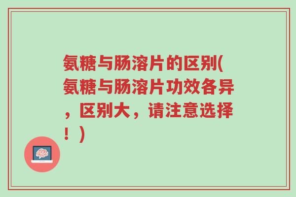 氨糖与肠溶片的区别(氨糖与肠溶片功效各异,区别大,请注意选择!)-第1张图片-超越 氨糖与肠溶片的区别(氨糖与肠溶片功效各异,区别大,请注意选择!)-第1张图片-超越