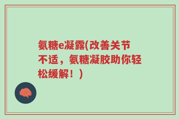 氨糖e凝露(改善关节不适，氨糖凝胶助你轻松缓解！)-第1张图片-超越